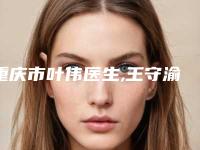 重庆市叶伟医生,王守渝医生填充面颊部整形哪个更厉害