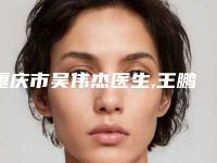 重庆市吴伟杰医生,王鹏医生那个好-王鹏医师真实案例评价看性价比高