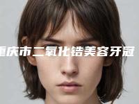 重庆市二氧化锆美容牙冠医生上榜名单强榜实力贴发布-重庆市唐建奇口腔医生