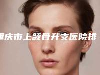 重庆市上颌骨升支医院排名榜前十强专业点评(重庆枝蔓医疗美容诊所攻略)