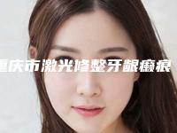 重庆市激光修整牙龈癞痕收费标准手术2025-重庆市激光修整牙龈癞痕价格