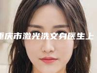 重庆市激光洗文身医生上榜名单推荐十个口碑好实力强的医生-重庆市激光洗文身医生