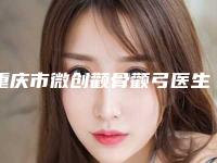 重庆市微创颧骨颧弓医生排行前十名又好又正规-重庆市刘桥整形医生