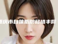 重庆市自体脂肪移植丰臀医院上榜清单手术有没有失败的(重庆市自体脂肪移植丰臀整形医院)