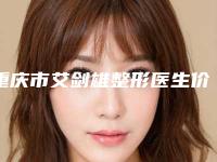 重庆市艾剑雄整形医生价格(收费标准)免费观看