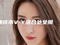 重庆市V-Y缝合处女膜修补医生排行榜top10强详细分析-陈亮主治医师医生性价比超高