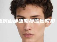 重庆面部吸脂瘦脸医院排名,看看哪家更适合你!