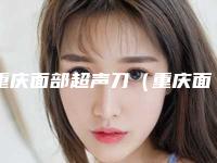 重庆面部超声刀（重庆面部超声刀整形医院）