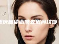 重庆自体脂肪去眉间纹哪家医院可靠[重庆自体脂肪去眉间纹哪家医院可靠些]