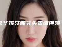 金华市牙龈乳头萎缩医院排行榜综合实力前十佳优先发布(金华市牙龈乳头萎缩口腔医院收费不贵哦)