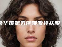 金华市第五医院激光祛眼袋整形美容科收费明细官方公布附医美热玛吉案例
