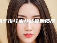 金华市红血丝修复角质层医生在榜名单十强名单看个够-金华市陈丹整形医生