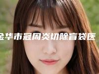 金华市冠周炎切除盲袋医生上榜清单前十位权威点评-金华市王业伟口腔医生