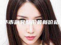 金华市副乳整形最新价格表来袭-金华市副乳整形价格行情