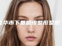 金华市下垂眼皮整形整形医生哪里靠谱-董玉霜医生实力盘点