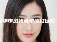 金华市激光乳晕漂红医院排名榜前十佳名单焕新-义乌华之美医疗美容诊所榜一无争议