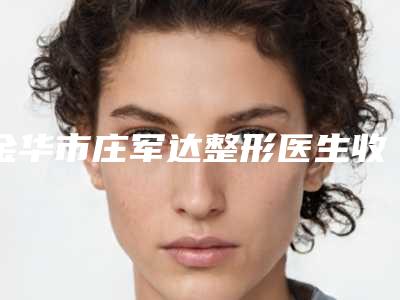 金华市庄军达整形医生收费标准优惠发布