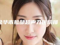 金华市脸部超声刀医院排行前十整形技术哪家好-义乌新生医疗美容门诊部大咖实力认证