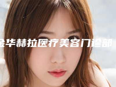 金华赫拉医疗美容门诊部价位表2025优惠公示附牙齿深覆颌矫正案例