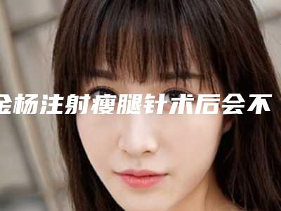 金杨注射瘦腿针术后会不会留下后遗症