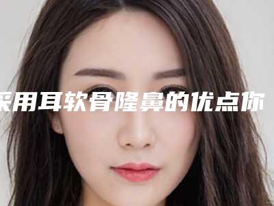 采用耳软骨隆鼻的优点你知道哪些（耳软骨隆鼻是用自己的耳软骨吗）