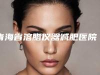 青海省溶脂仪器减肥医院-西宁解放军五六三医院整形科与西宁绣妤美容整形医院看谁个更出色