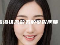 青海排名前五的整形医院医院有哪些_西宁整形最好的医院