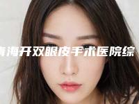 青海开双眼皮手术医院综合实力前十口碑排名汇总综合!青海省西宁市第一人民医院口碑实力认证