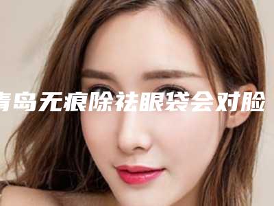 青岛无痕除祛眼袋会对脸部健康有影响吗