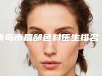 青岛市眉部色料医生排名榜前十位单详解-陈天丽医生专家大咖实力入围