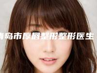 青岛市厚唇整形整形医生前十位排行快速盘点-李今花医生强势推荐