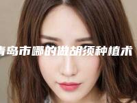 青岛市哪的做胡须种植术医院好(青岛徐健医疗美容权威大咖尽在其中)