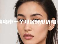 青岛市一个耳朵畸形价格(收费标准)全新上线一览-青岛市一个耳朵畸形医院整形大概价格是多少钱