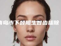 青岛市下颌阻生智齿拔除医院排名榜前十位专业机构(青岛市下颌阻生智齿拔除口腔医院价格表权威一览)