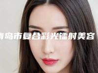 青岛市复合彩光镭射美容整形医生排行榜名单精选如下-邓泽臣医生技术流派凭实力上榜