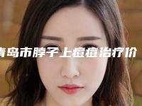 青岛市脖子上痘痘治疗价格(价目)周年活动和案例来揭晓-青岛市脖子上痘痘治疗医院做一次价格