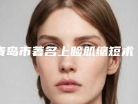 青岛市著名上睑肌缩短术医院-青岛市上睑肌缩短术医院上榜名单十强哪个技术强