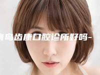 青岛齿康口腔诊所好吗-价格(收费标准)新公布
