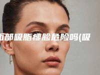 面部吸脂瘦脸危险吗(吸脂后留疤)