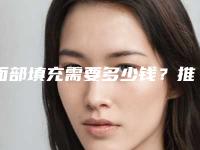 面部填充需要多少钱?推荐医生,面部填充医院推荐