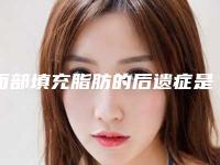 面部填充脂肪的后遗症是什么(面部填充脂肪的后遗症图片)
