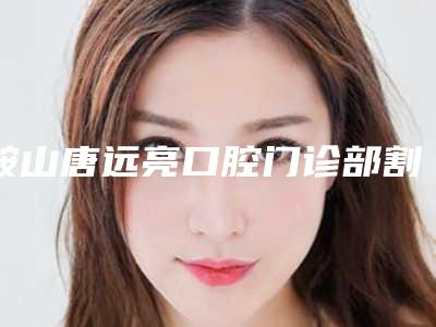 鞍山唐远亮口腔门诊部割除眼袋手术安全健康的办法