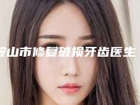 鞍山市修复破损牙齿医生上榜名单前十佳合集发布-鞍山市修复破损牙齿口腔医生