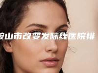 鞍山市改变发际线医院排名榜前十名权威机构推荐（鞍山雀芳整形口碑实力在线）
