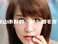 鞍山市好的“种”眉毛医生(陆毅晴医生怎么选)