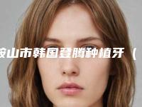 鞍山市韩国登腾种植牙(单颗)上榜清单前十位免费查看-鞍山市韩国登腾种植牙(单颗)口腔医生