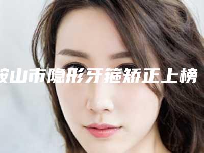 鞍山市隐形牙箍矫正上榜名单都有哪些医-鞍山市隐形牙箍矫正口腔医生