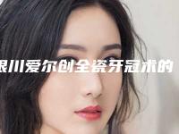 银川爱尔创全瓷牙冠术的价格到底贵不贵