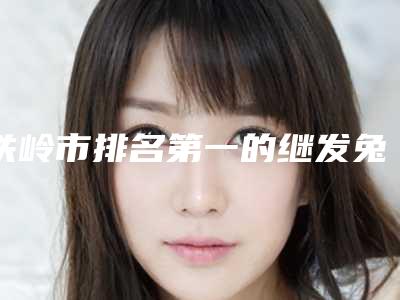 铁岭市排名第一的继发兔唇整形医院(铁岭市继发兔唇整形医院排行前10强从专业分析)