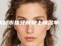 铁岭市拔牙削骨上榜名单这10个才是真的火-铁岭市拔牙削骨口腔医生